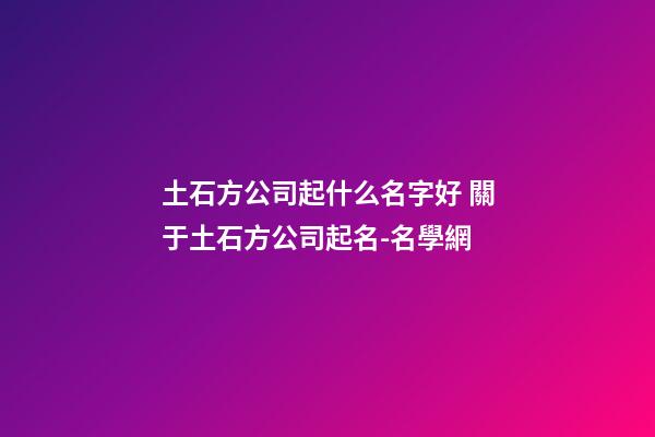 土石方公司起什么名字好 關于土石方公司起名-名學網